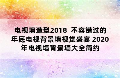 电视墙造型2018  不容错过的年底电视背景墙视觉盛宴 2020年电视墙背景墙大全简约